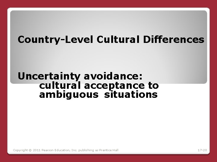 Country-Level Cultural Differences Uncertainty avoidance: cultural acceptance to ambiguous situations Copyright © 2011 Pearson Country-Level Cultural Differences Uncertainty avoidance: cultural acceptance to ambiguous situations Copyright © 2011 Pearson
