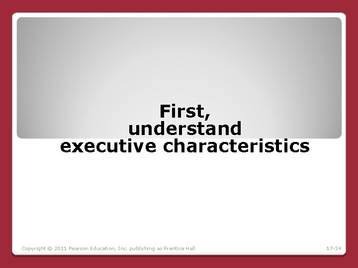 First, understand executive characteristics Copyright © 2011 Pearson Education, Inc. publishing as Prentice Hall First, understand executive characteristics Copyright © 2011 Pearson Education, Inc. publishing as Prentice Hall