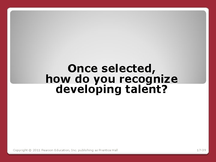 Once selected, how do you recognize developing talent? Copyright © 2011 Pearson Education, Inc. Once selected, how do you recognize developing talent? Copyright © 2011 Pearson Education, Inc.