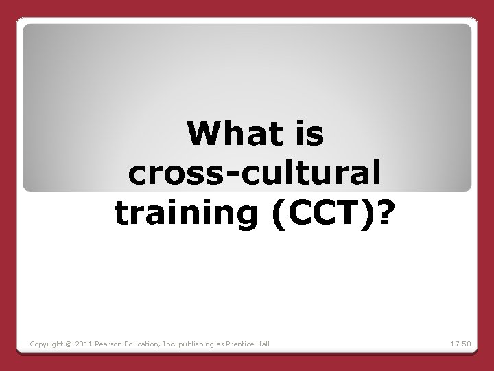 What is cross-cultural training (CCT)? Copyright © 2011 Pearson Education, Inc. publishing as Prentice What is cross-cultural training (CCT)? Copyright © 2011 Pearson Education, Inc. publishing as Prentice