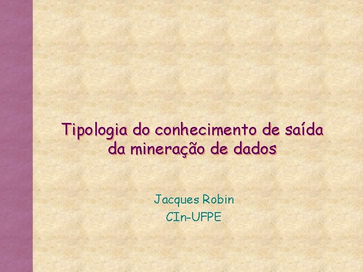 Tipologia do conhecimento de saída da mineração de dados Jacques Robin CIn-UFPE 