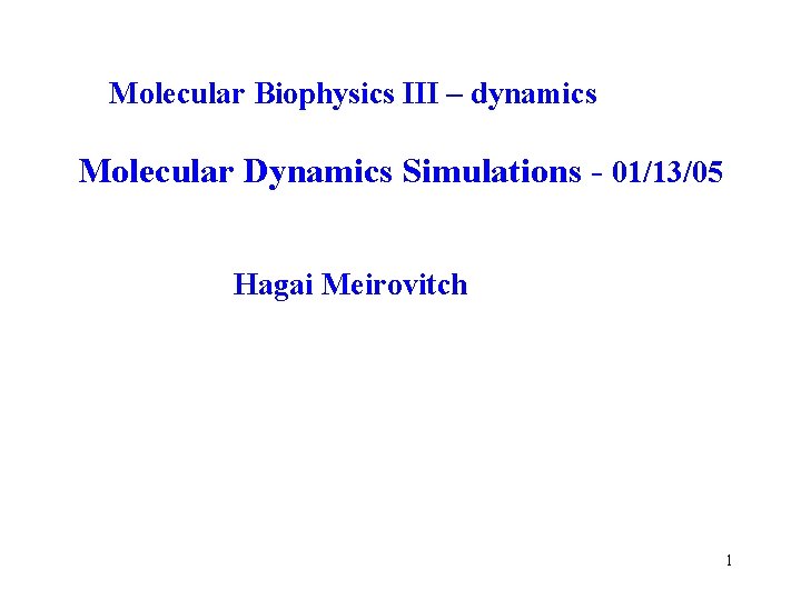 Molecular Biophysics III – dynamics Molecular Dynamics Simulations - 01/13/05 Hagai Meirovitch 1 