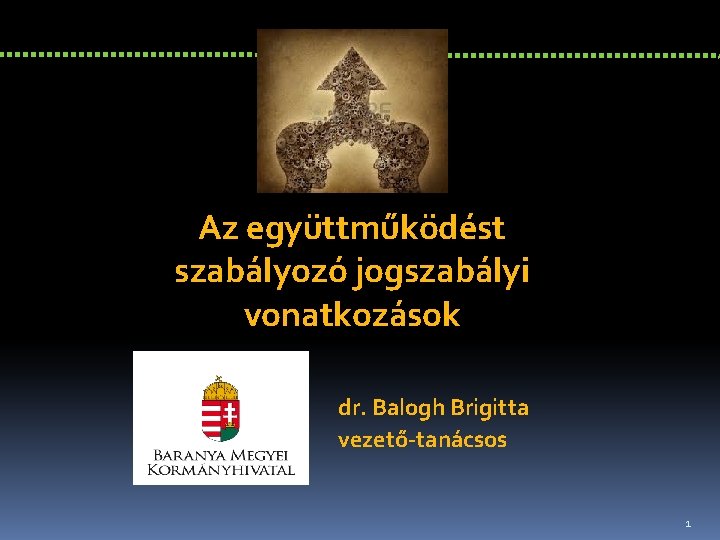 Az együttműködést szabályozó jogszabályi vonatkozások dr. Balogh Brigitta vezető-tanácsos 1 