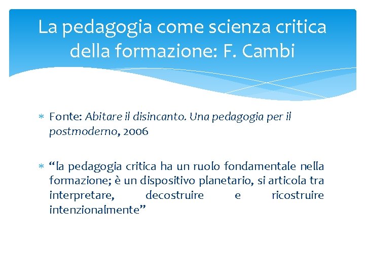 La pedagogia come scienza critica della formazione: F. Cambi Fonte: Abitare il disincanto. Una