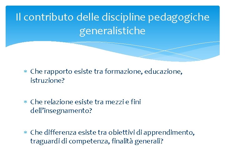 Il contributo delle discipline pedagogiche generalistiche Che rapporto esiste tra formazione, educazione, istruzione? Che