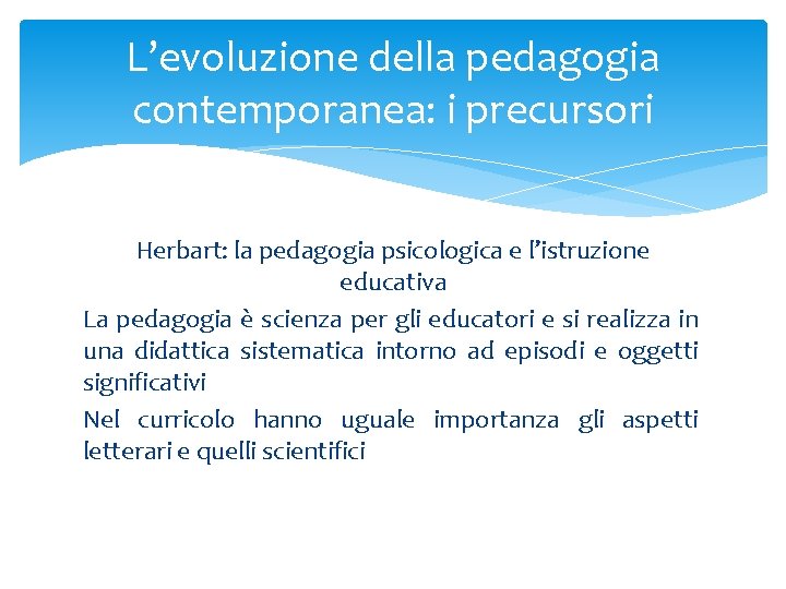 L’evoluzione della pedagogia contemporanea: i precursori Herbart: la pedagogia psicologica e l’istruzione educativa La
