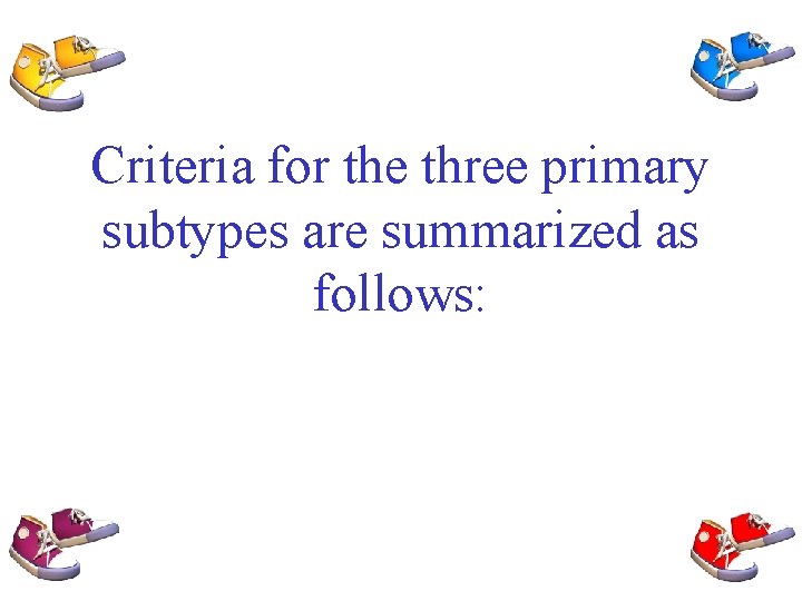 Criteria for the three primary subtypes are summarized as follows: 