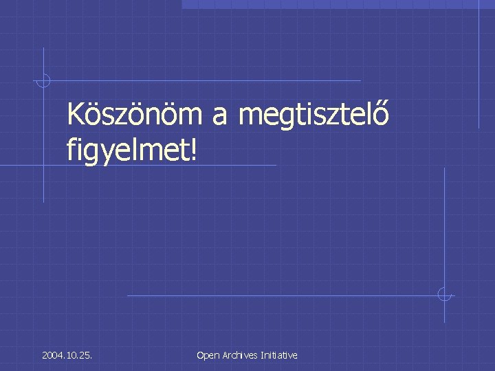 Köszönöm a megtisztelő figyelmet! 2004. 10. 25. Open Archives Initiative 