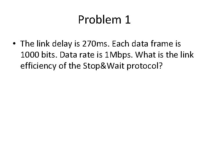 Problem 1 • The link delay is 270 ms. Each data frame is 1000