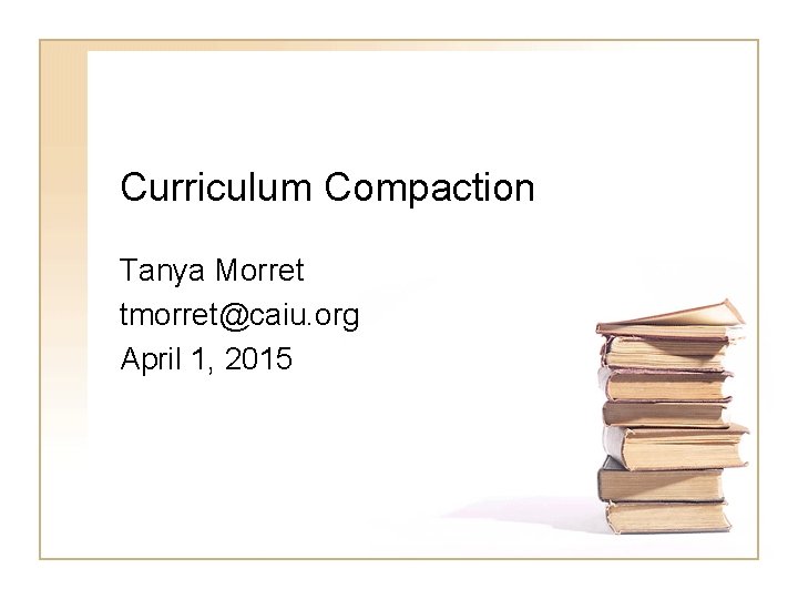 Curriculum Compaction Tanya Morret tmorret@caiu. org April 1, 2015 