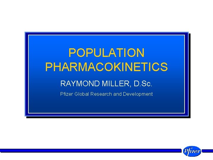 POPULATION PHARMACOKINETICS RAYMOND MILLER, D. Sc. Pfizer Global Research and Development 
