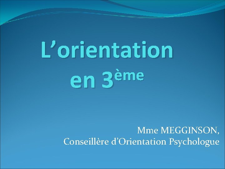 L’orientation ème en 3 Mme MEGGINSON, Conseillère d’Orientation Psychologue 