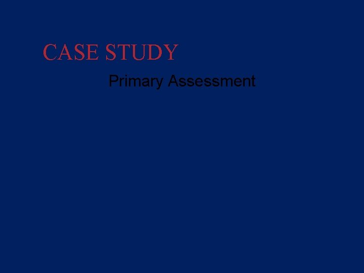 CASE STUDY Primary Assessment • Patient not alert and doesn’t respond when name is