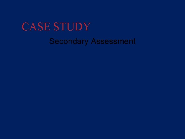 CASE STUDY Secondary Assessment • You expose the patient’s body to look for other