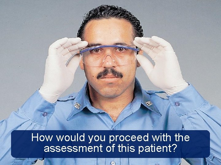 How would you proceed with the assessment of this patient? 