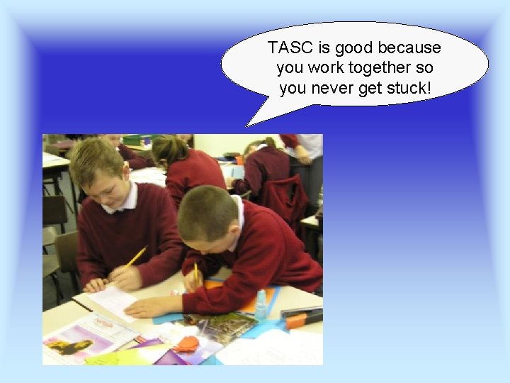 TASC is good because you work together so you never get stuck! 