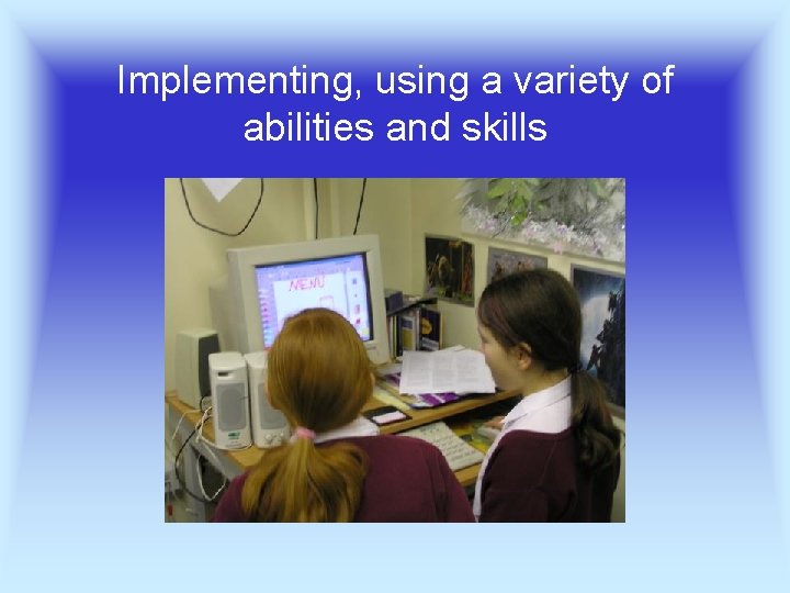 Implementing, using a variety of abilities and skills 