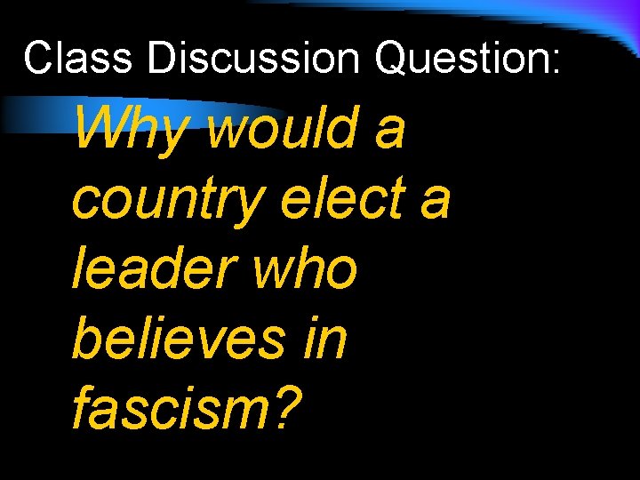 Class Discussion Question: Why would a country elect a leader who believes in fascism?