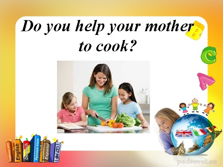 Do you help your mother to cook? 