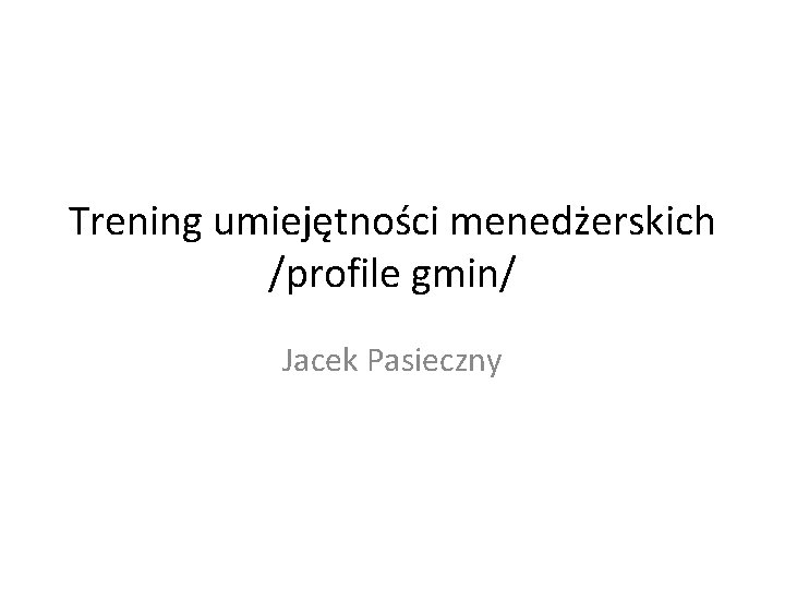 Trening umiejętności menedżerskich /profile gmin/ Jacek Pasieczny Trening umiejętności menedżerskich /profile gmin/ Jacek Pasieczny