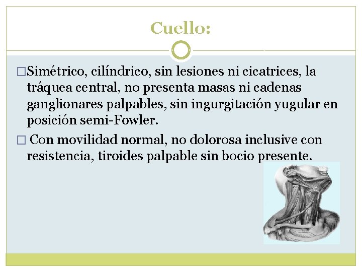 Cuello: �Simétrico, cilíndrico, sin lesiones ni cicatrices, la tráquea central, no presenta masas ni Cuello: �Simétrico, cilíndrico, sin lesiones ni cicatrices, la tráquea central, no presenta masas ni