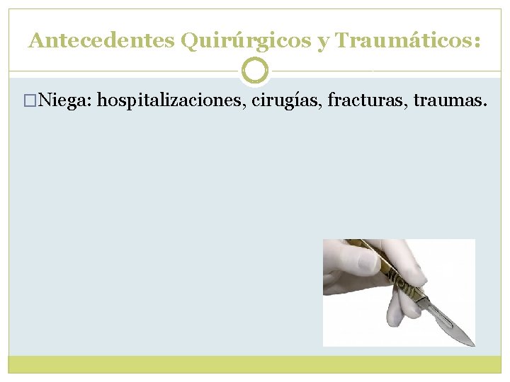 Antecedentes Quirúrgicos y Traumáticos: �Niega: hospitalizaciones, cirugías, fracturas, traumas. Antecedentes Quirúrgicos y Traumáticos: �Niega: hospitalizaciones, cirugías, fracturas, traumas.
