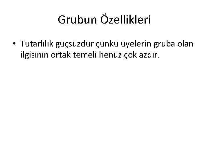 Grubun Özellikleri • Tutarlılık güçsüzdür çünkü üyelerin gruba olan ilgisinin ortak temeli henüz çok