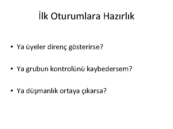 İlk Oturumlara Hazırlık • Ya üyeler direnç gösterirse? • Ya grubun kontrolünü kaybedersem? •