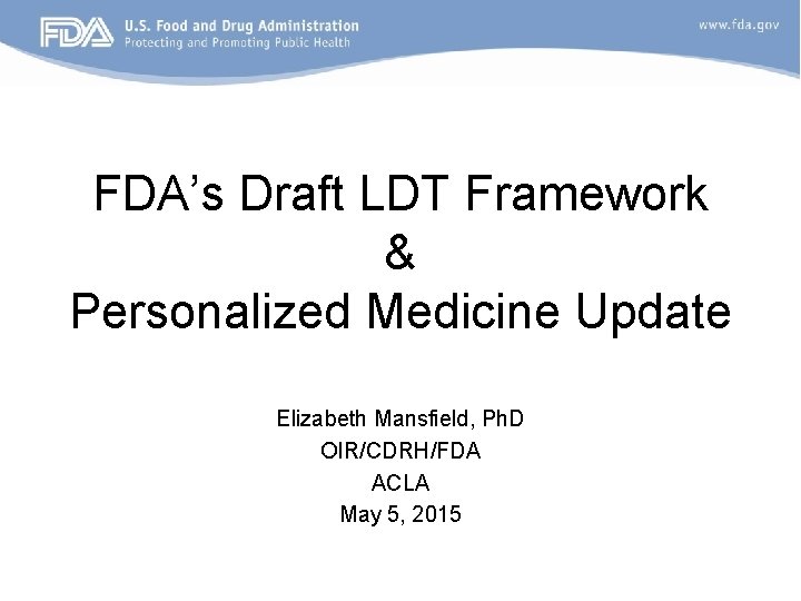 FDA’s Draft LDT Framework & Personalized Medicine Update Elizabeth Mansfield, Ph. D OIR/CDRH/FDA ACLA