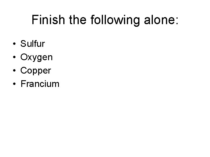 Finish the following alone: • • Sulfur Oxygen Copper Francium 