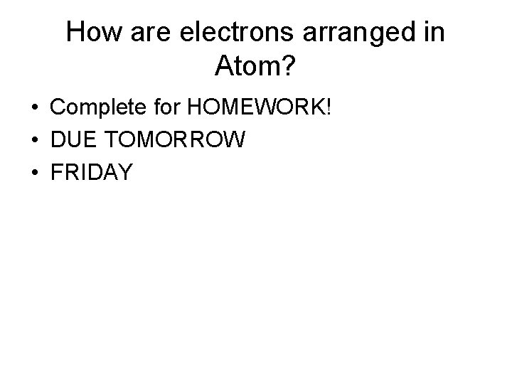 How are electrons arranged in Atom? • Complete for HOMEWORK! • DUE TOMORROW •