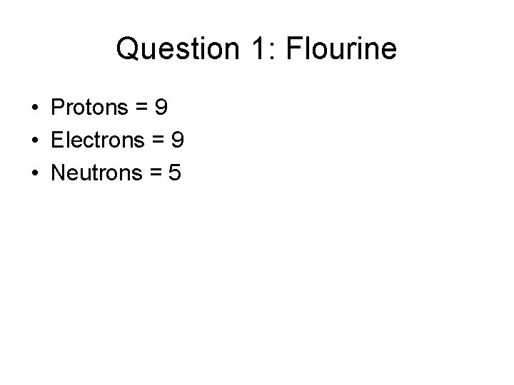Question 1: Flourine • Protons = 9 • Electrons = 9 • Neutrons =