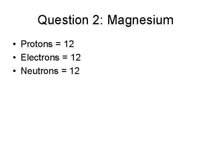 Question 2: Magnesium • Protons = 12 • Electrons = 12 • Neutrons =