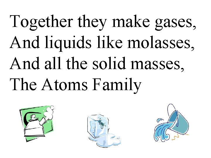 Together they make gases, And liquids like molasses, And all the solid masses, The