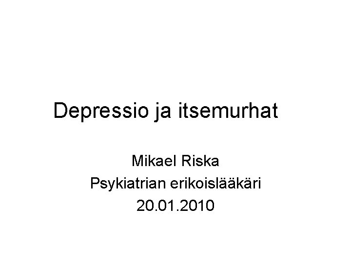 Depressio ja itsemurhat Mikael Riska Psykiatrian erikoislääkäri 20. 01. 2010 