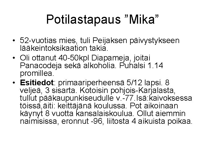 Potilastapaus ”Mika” • 52 -vuotias mies, tuli Peijaksen päivystykseen lääkeintoksikaation takia. • Oli ottanut