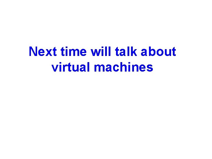 Next time will talk about Lecture 2 virtual machines 