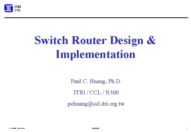 ITRI CCL Switch Router Design & Implementation Paul C. Huang, Ph. D. ITRI /