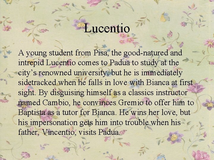 Lucentio A young student from Pisa, the good-natured and intrepid Lucentio comes to Padua