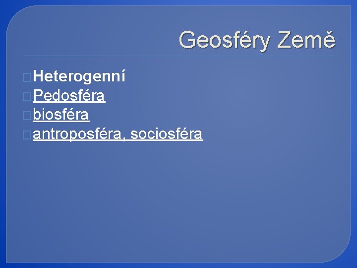 Geosféry Země �Heterogenní �Pedosféra �biosféra �antroposféra, sociosféra 