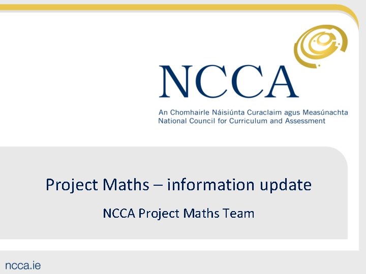 Project Maths – information update NCCA Project Maths Team 