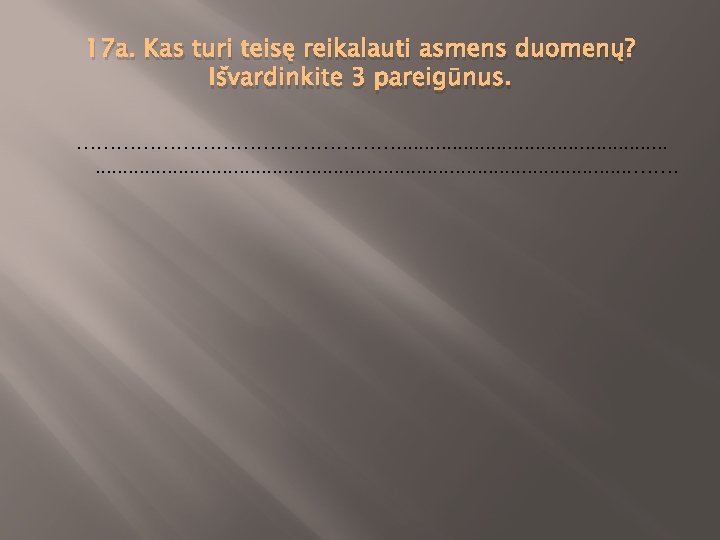 17 a. Kas turi teisę reikalauti asmens duomenų? Išvardinkite 3 pareigūnus. ……………………. . .
