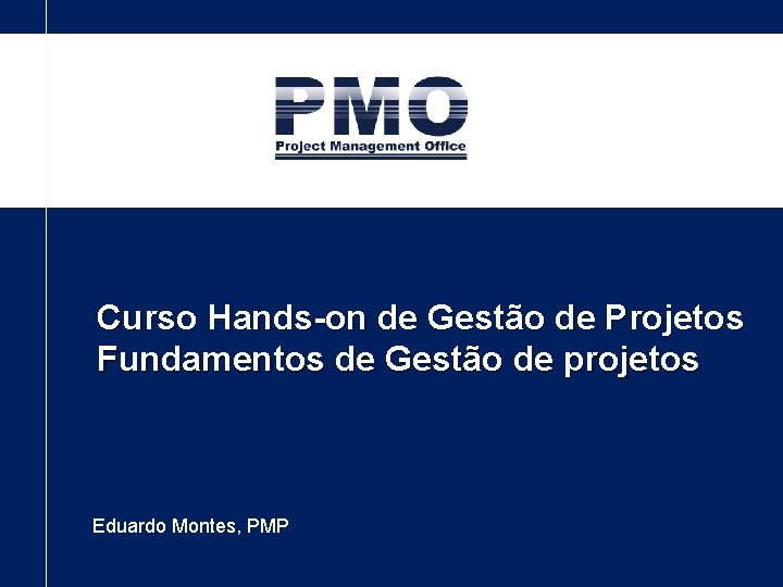 Curso Hands-on de Gestão de Projetos Fundamentos de Gestão de projetos Eduardo Montes, PMP