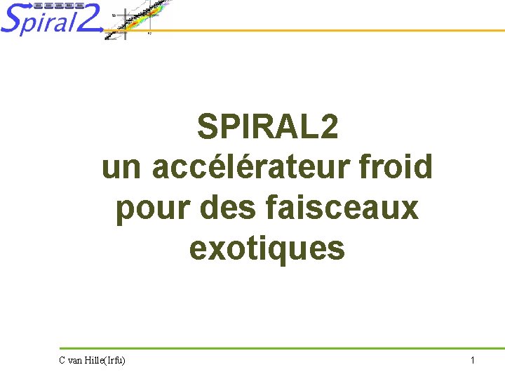 SPIRAL 2 un accélérateur froid pour des faisceaux exotiques C van Hille(Irfu) 1 