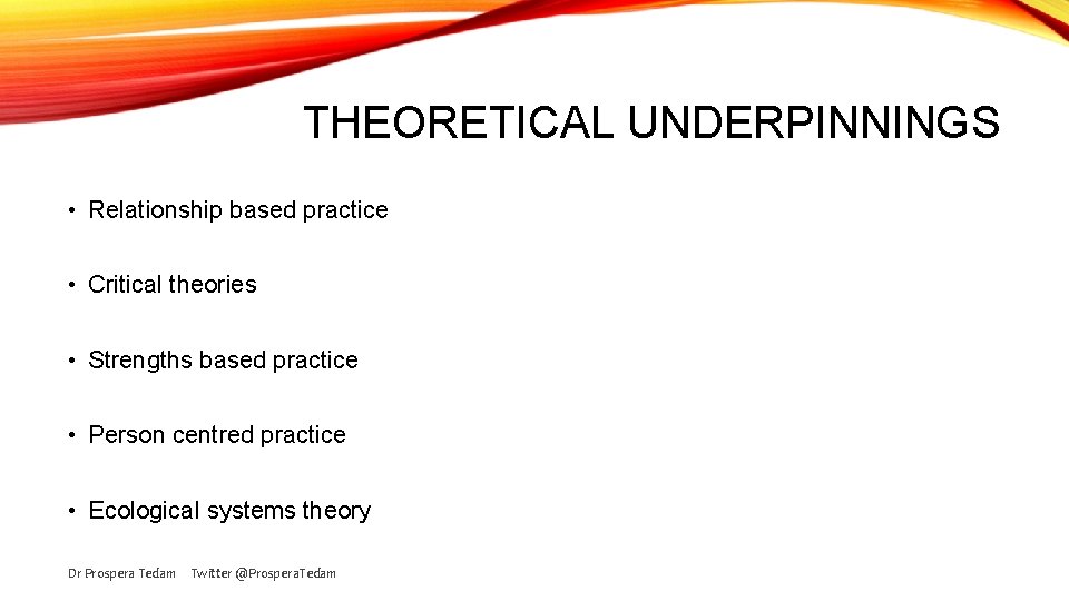 THEORETICAL UNDERPINNINGS • Relationship based practice • Critical theories • Strengths based practice •