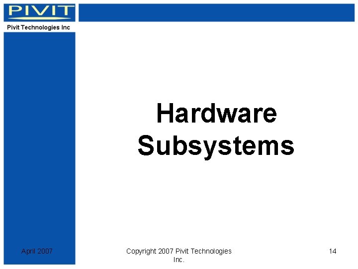 Hardware Subsystems April 2007 Copyright 2007 Pivit Technologies Inc. 14 