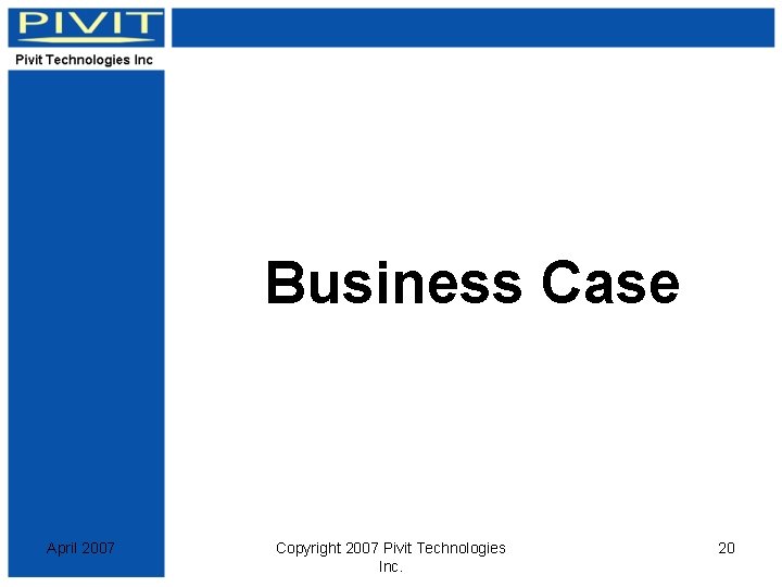 Business Case April 2007 Copyright 2007 Pivit Technologies Inc. 20 