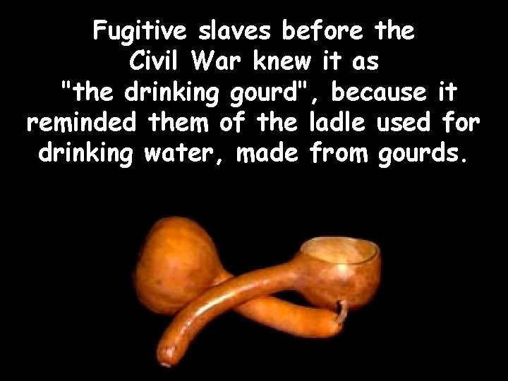 Fugitive slaves before the Civil War knew it as "the drinking gourd", because it