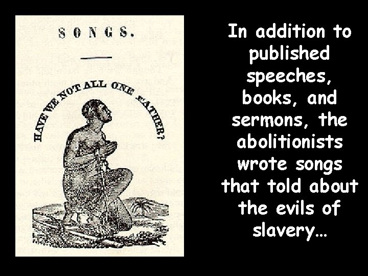 In addition to published speeches, books, and sermons, the abolitionists wrote songs that told