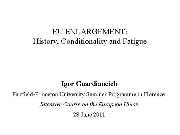 EU ENLARGEMENT: History, Conditionality and Fatigue Igor Guardiancich Fairfield-Princeton University Summer Programme in Florence